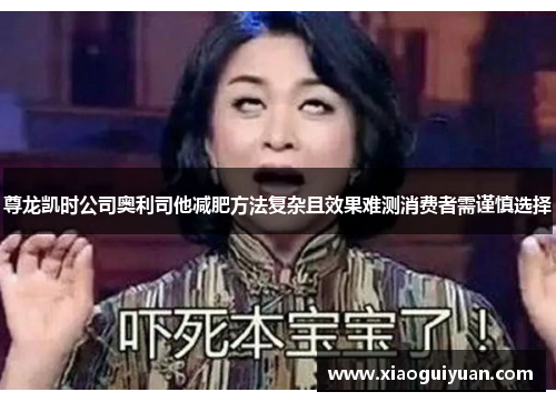 尊龙凯时公司奥利司他减肥方法复杂且效果难测消费者需谨慎选择