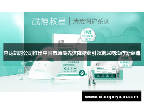 尊龙凯时公司推出中国市场最先进降糖药引领糖尿病治疗新潮流