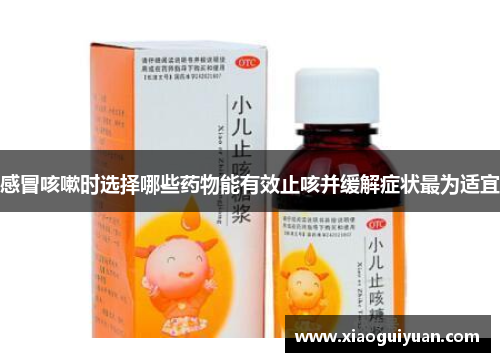 感冒咳嗽时选择哪些药物能有效止咳并缓解症状最为适宜