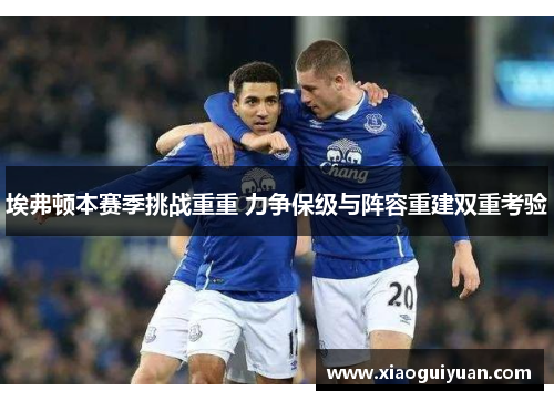 埃弗顿本赛季挑战重重 力争保级与阵容重建双重考验 埃弗顿本赛季挑战重重 力争保级与阵容重建双重考验