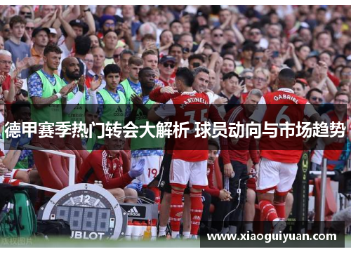 德甲赛季热门转会大解析 球员动向与市场趋势