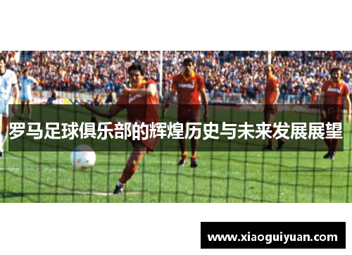 罗马足球俱乐部的辉煌历史与未来发展展望